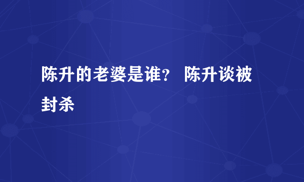 陈升的老婆是谁？ 陈升谈被封杀