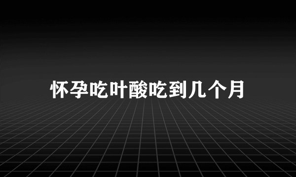 怀孕吃叶酸吃到几个月