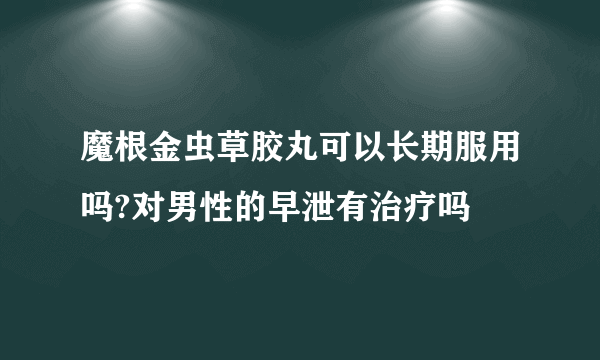 魔根金虫草胶丸可以长期服用吗?对男性的早泄有治疗吗