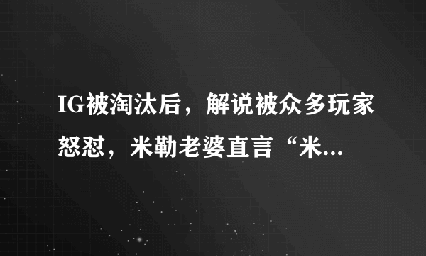 IG被淘汰后，解说被众多玩家怒怼，米勒老婆直言“米勒为K宝流过泪”，你怎么看？