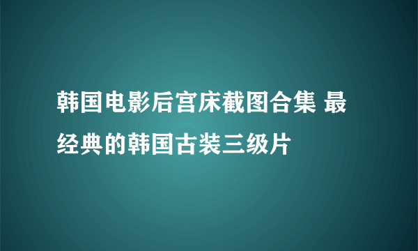 韩国电影后宫床截图合集 最经典的韩国古装三级片