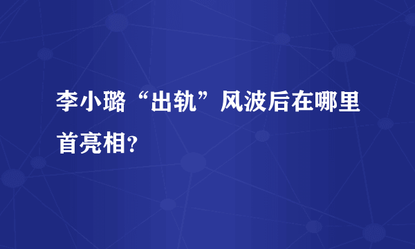 李小璐“出轨”风波后在哪里首亮相？