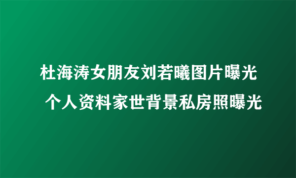 杜海涛女朋友刘若曦图片曝光 个人资料家世背景私房照曝光