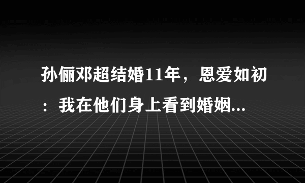 孙俪邓超结婚11年，恩爱如初：我在他们身上看到婚姻最好的样子