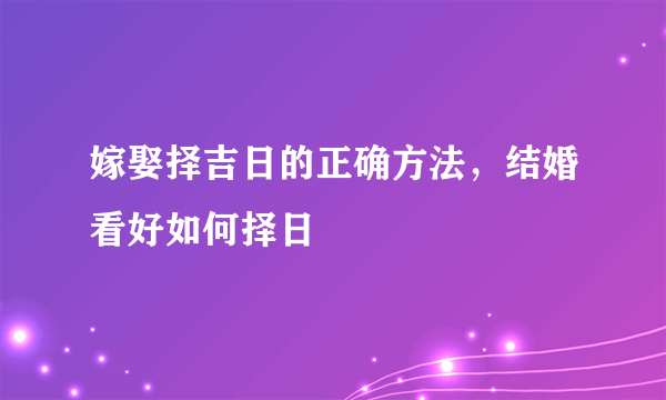 嫁娶择吉日的正确方法，结婚看好如何择日