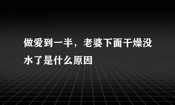 做爱到一半，老婆下面干燥没水了是什么原因