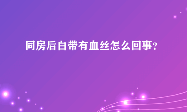 同房后白带有血丝怎么回事？