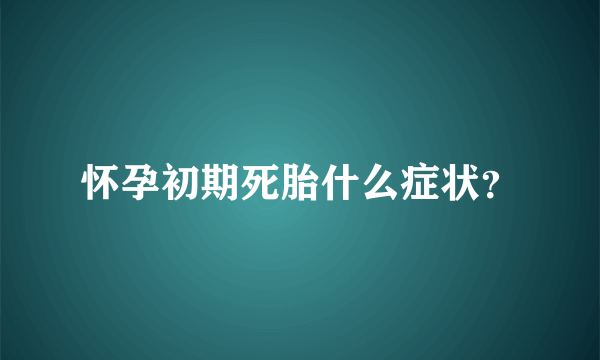 怀孕初期死胎什么症状？