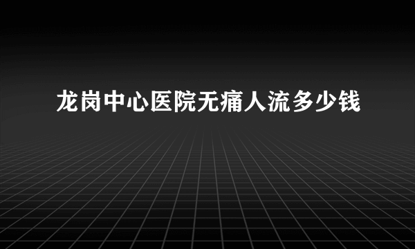 龙岗中心医院无痛人流多少钱