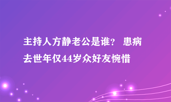 主持人方静老公是谁？ 患病去世年仅44岁众好友惋惜