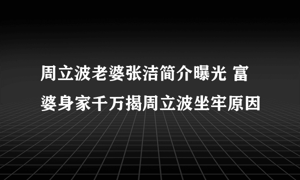 周立波老婆张洁简介曝光 富婆身家千万揭周立波坐牢原因