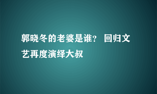 郭晓冬的老婆是谁？ 回归文艺再度演绎大叔