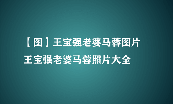 【图】王宝强老婆马蓉图片 王宝强老婆马蓉照片大全