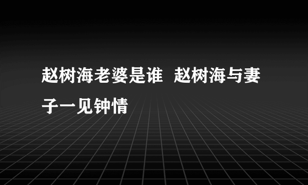 赵树海老婆是谁  赵树海与妻子一见钟情