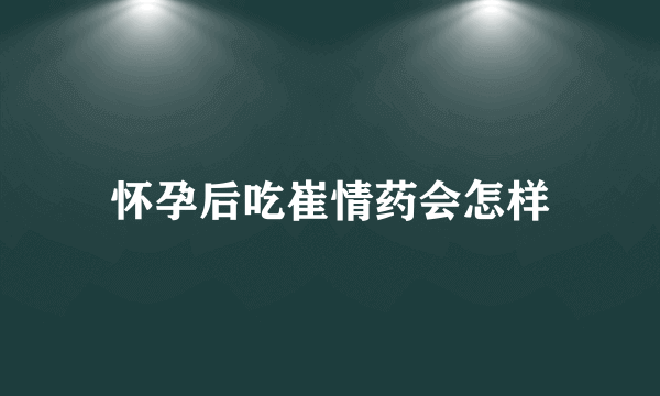 怀孕后吃崔情药会怎样