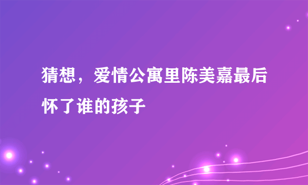 猜想，爱情公寓里陈美嘉最后怀了谁的孩子