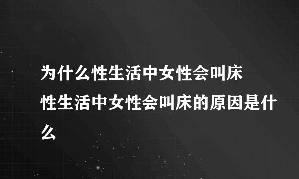 为什么性生活中女性会叫床 性生活中女性会叫床的原因是什么