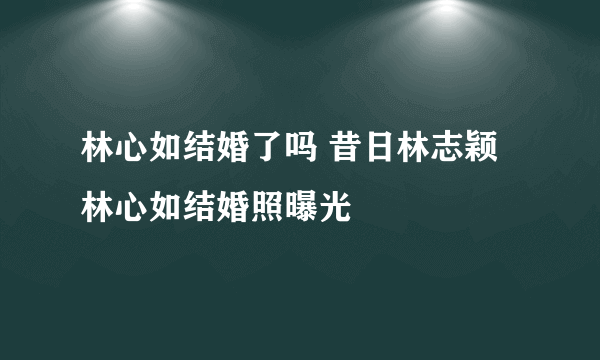 林心如结婚了吗 昔日林志颖林心如结婚照曝光