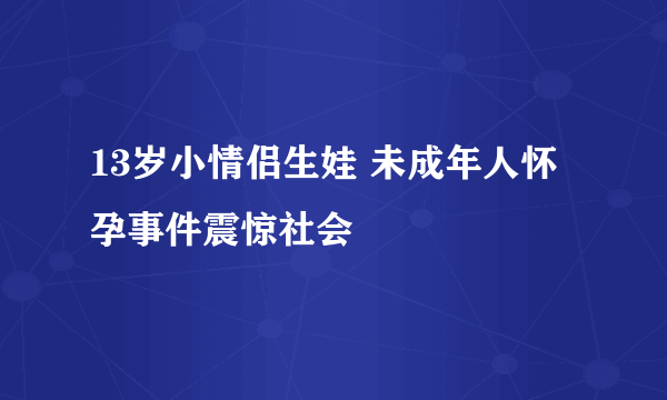 13岁小情侣生娃 未成年人怀孕事件震惊社会