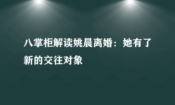 八掌柜解读姚晨离婚：她有了新的交往对象