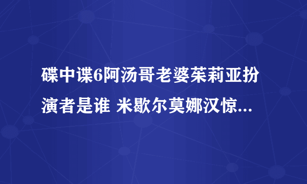 碟中谍6阿汤哥老婆茱莉亚扮演者是谁 米歇尔莫娜汉惊艳回归_飞外网