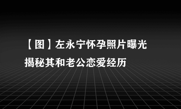 【图】左永宁怀孕照片曝光 揭秘其和老公恋爱经历