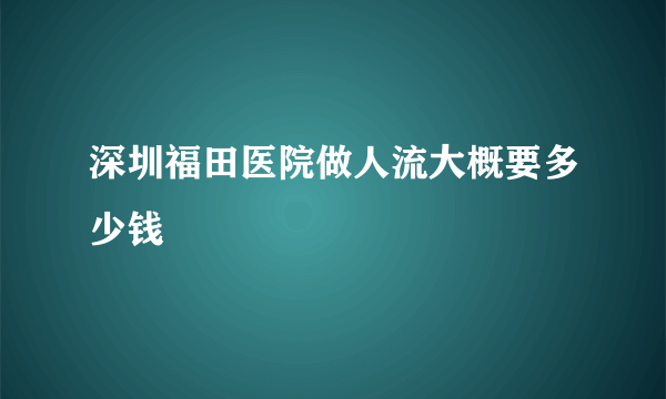 深圳福田医院做人流大概要多少钱