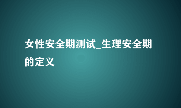 女性安全期测试_生理安全期的定义