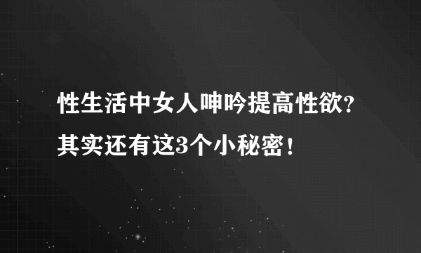 性生活中女人呻吟提高性欲？其实还有这3个小秘密！