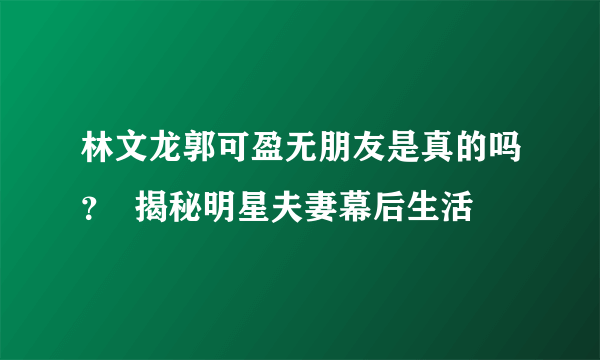 林文龙郭可盈无朋友是真的吗？  揭秘明星夫妻幕后生活