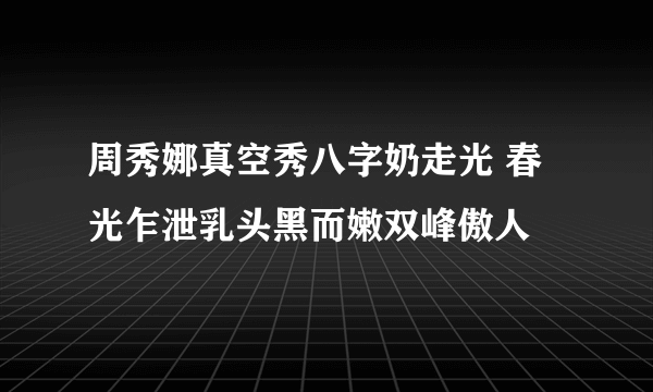 周秀娜真空秀八字奶走光 春光乍泄乳头黑而嫩双峰傲人