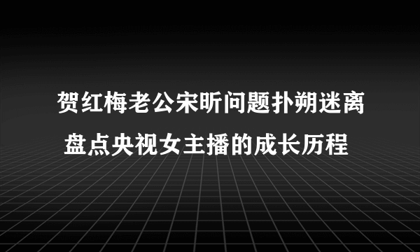 贺红梅老公宋昕问题扑朔迷离 盘点央视女主播的成长历程