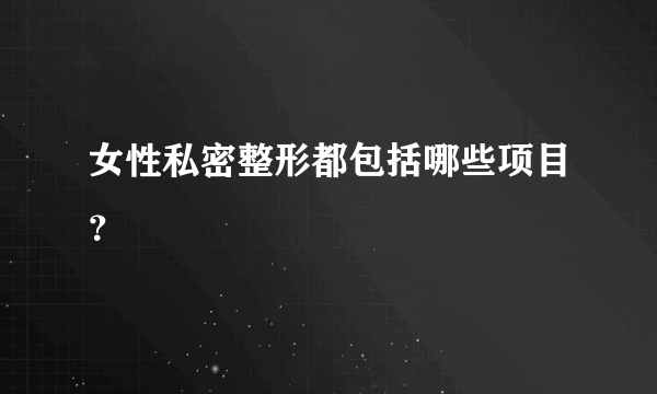 女性私密整形都包括哪些项目？