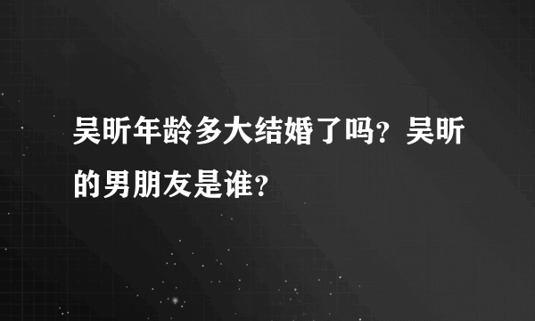 吴昕年龄多大结婚了吗？吴昕的男朋友是谁？