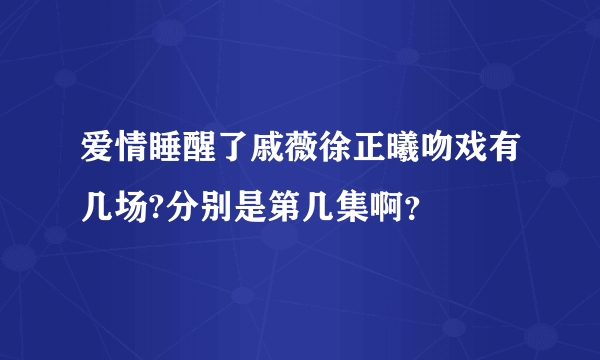 爱情睡醒了戚薇徐正曦吻戏有几场?分别是第几集啊？