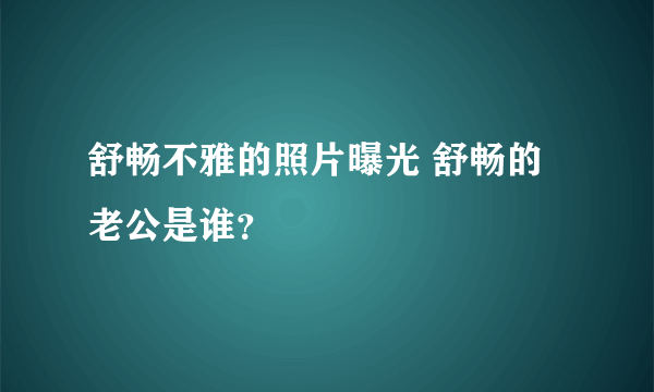 舒畅不雅的照片曝光 舒畅的老公是谁？