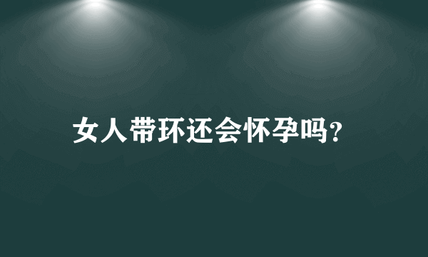 女人带环还会怀孕吗？