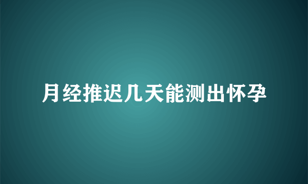 月经推迟几天能测出怀孕