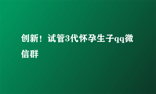 创新！试管3代怀孕生子qq微信群