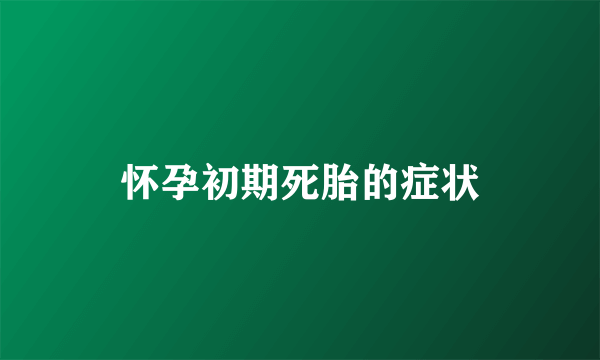 怀孕初期死胎的症状