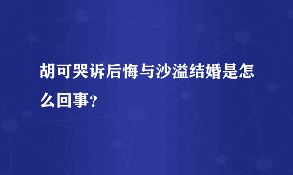 胡可哭诉后悔与沙溢结婚是怎么回事？