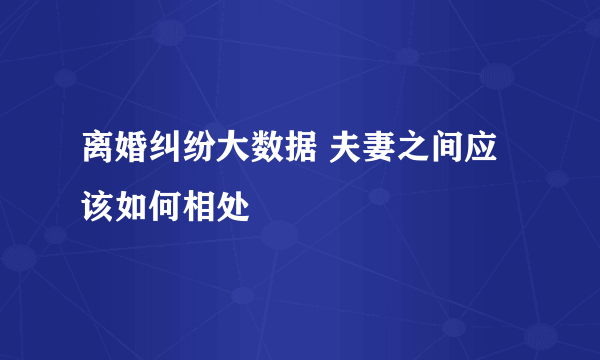 离婚纠纷大数据 夫妻之间应该如何相处