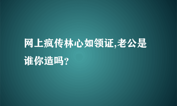 网上疯传林心如领证,老公是谁你造吗？