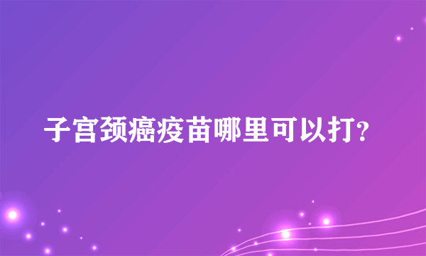 子宫颈癌疫苗哪里可以打？