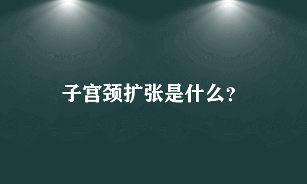 子宫颈扩张是什么？