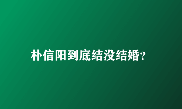 朴信阳到底结没结婚？