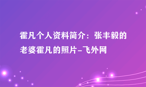 霍凡个人资料简介：张丰毅的老婆霍凡的照片-飞外网