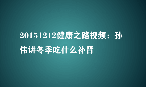 20151212健康之路视频：孙伟讲冬季吃什么补肾