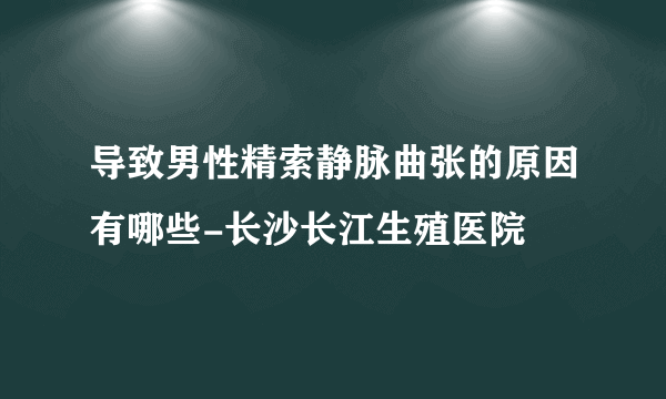 导致男性精索静脉曲张的原因有哪些-长沙长江生殖医院