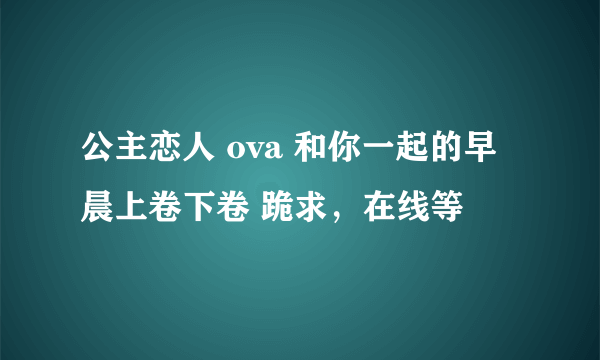 公主恋人 ova 和你一起的早晨上卷下卷 跪求，在线等